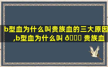 b型血为什么叫贵族血的三大原因,b型血为什么叫 🍁 贵族血 a型血